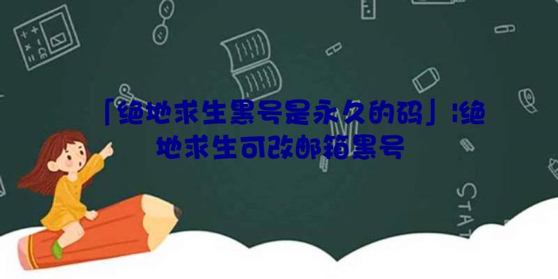 「绝地求生黑号是永久的码」|绝地求生可改邮箱黑号